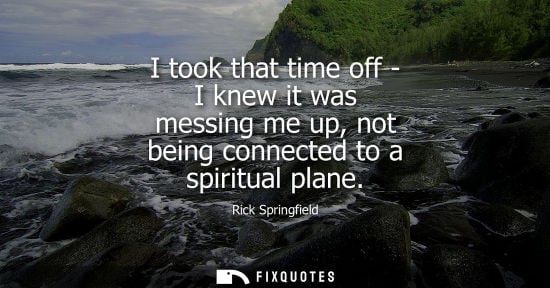 Small: I took that time off - I knew it was messing me up, not being connected to a spiritual plane