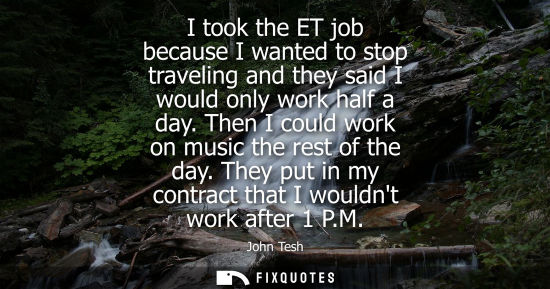 Small: I took the ET job because I wanted to stop traveling and they said I would only work half a day. Then I
