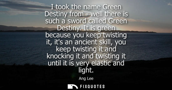 Small: I took the name Green Destiny from - well there is such a sword called Green Destiny. It is green because you 