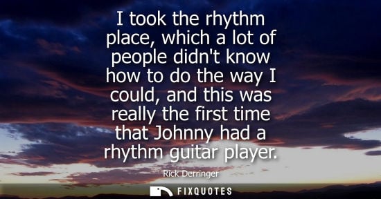 Small: I took the rhythm place, which a lot of people didnt know how to do the way I could, and this was reall