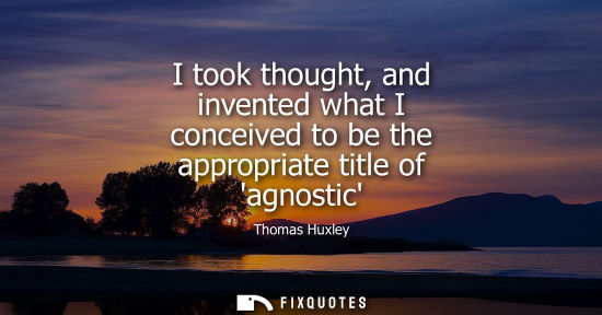 Small: I took thought, and invented what I conceived to be the appropriate title of agnostic