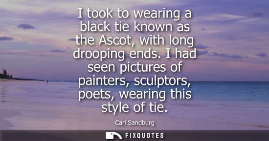 Small: I took to wearing a black tie known as the Ascot, with long drooping ends. I had seen pictures of paint