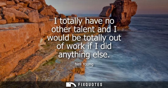 Small: I totally have no other talent and I would be totally out of work if I did anything else