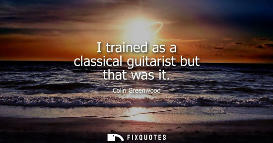 Small: I trained as a classical guitarist but that was it