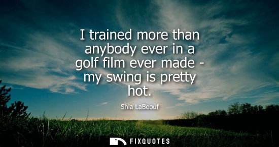 Small: I trained more than anybody ever in a golf film ever made - my swing is pretty hot