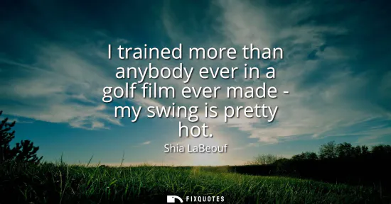 Small: I trained more than anybody ever in a golf film ever made - my swing is pretty hot