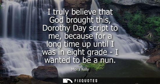 Small: I truly believe that God brought this, Dorothy Day script to me, because for a long time up until I was