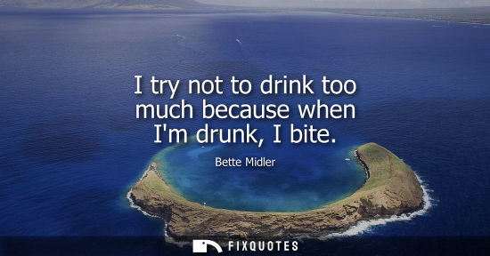 Small: I try not to drink too much because when Im drunk, I bite