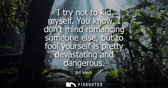 Small: I try not to kid myself. You know, I dont mind romancing someone else, but to fool yourself is pretty d