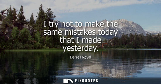 Small: I try not to make the same mistakes today that I made yesterday