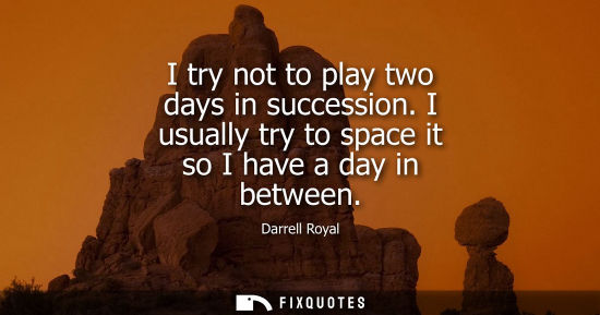 Small: I try not to play two days in succession. I usually try to space it so I have a day in between