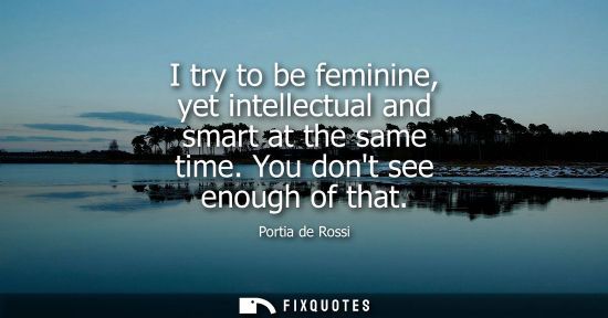 Small: I try to be feminine, yet intellectual and smart at the same time. You dont see enough of that