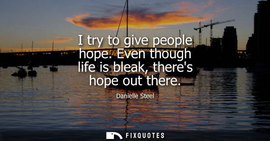 Small: I try to give people hope. Even though life is bleak, theres hope out there