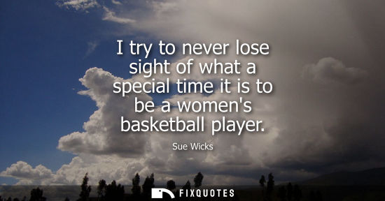 Small: I try to never lose sight of what a special time it is to be a womens basketball player