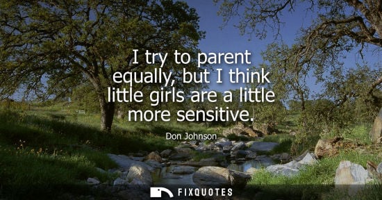 Small: I try to parent equally, but I think little girls are a little more sensitive