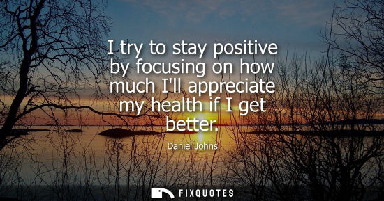 Small: I try to stay positive by focusing on how much Ill appreciate my health if I get better - Daniel Johns