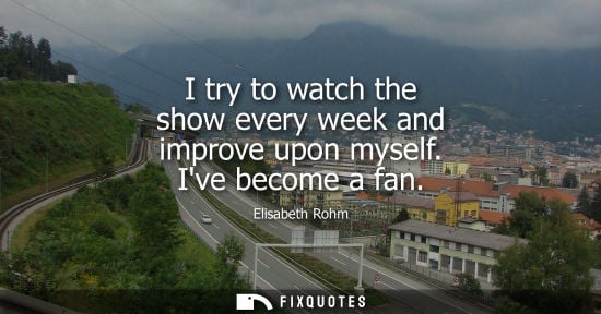 Small: I try to watch the show every week and improve upon myself. Ive become a fan