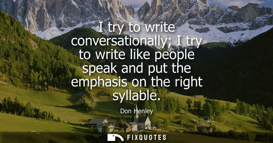 Small: I try to write conversationally I try to write like people speak and put the emphasis on the right syll