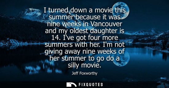 Small: I turned down a movie this summer because it was nine weeks in Vancouver and my oldest daughter is 14. 