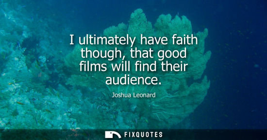 Small: I ultimately have faith though, that good films will find their audience