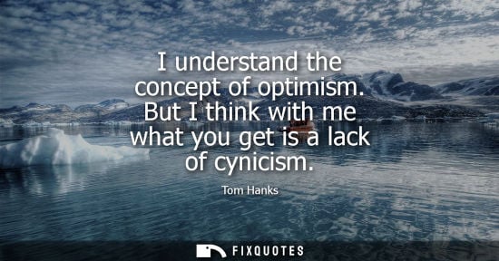 Small: I understand the concept of optimism. But I think with me what you get is a lack of cynicism