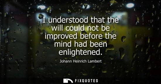 Small: I understood that the will could not be improved before the mind had been enlightened
