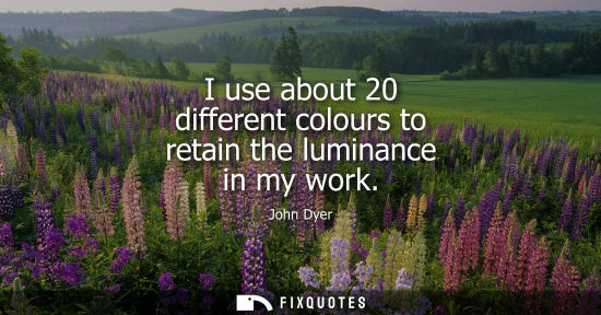 Small: I use about 20 different colours to retain the luminance in my work