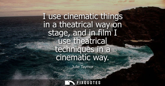 Small: I use cinematic things in a theatrical way on stage, and in film I use theatrical techniques in a cinem