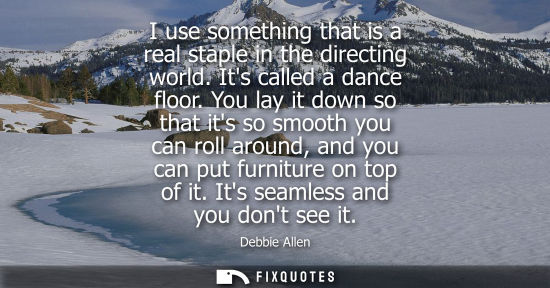Small: I use something that is a real staple in the directing world. Its called a dance floor. You lay it down
