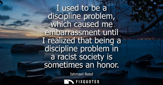 Small: I used to be a discipline problem, which caused me embarrassment until I realized that being a discipli