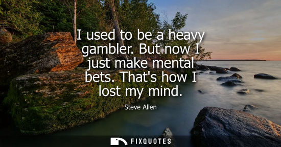 Small: I used to be a heavy gambler. But now I just make mental bets. Thats how I lost my mind