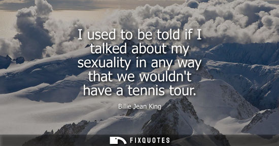 Small: Billie Jean King - I used to be told if I talked about my sexuality in any way that we wouldnt have a tennis t