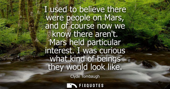 Small: I used to believe there were people on Mars, and of course now we know there arent. Mars held particula