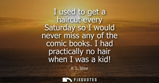 Small: I used to get a haircut every Saturday so I would never miss any of the comic books. I had practically no hair