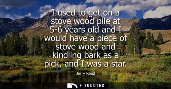 Small: I used to get on a stove wood pile at 5-6 years old and I would have a piece of stove wood and kindling