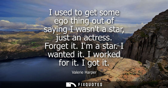 Small: I used to get some ego thing out of saying I wasnt a star, just an actress. Forget it. Im a star. I wan