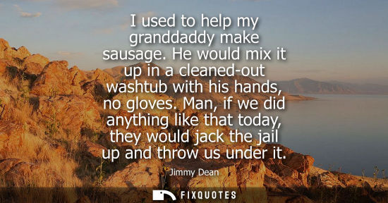 Small: I used to help my granddaddy make sausage. He would mix it up in a cleaned-out washtub with his hands, 