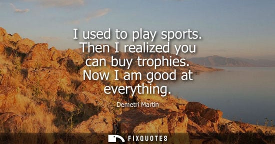 Small: I used to play sports. Then I realized you can buy trophies. Now I am good at everything - Demetri Martin