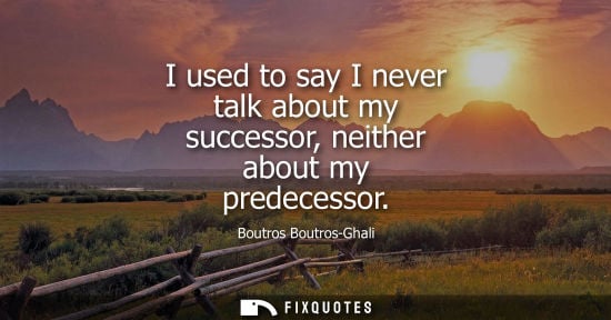 Small: I used to say I never talk about my successor, neither about my predecessor
