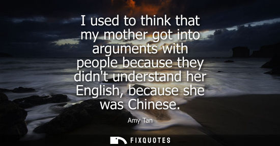 Small: I used to think that my mother got into arguments with people because they didnt understand her English
