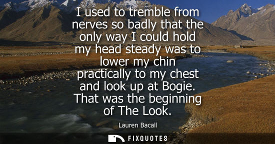 Small: I used to tremble from nerves so badly that the only way I could hold my head steady was to lower my ch