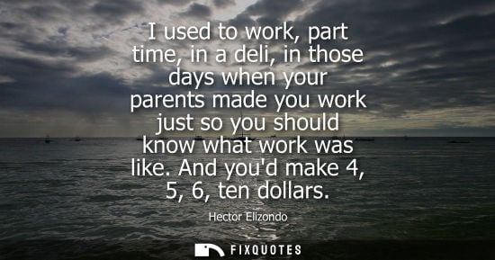 Small: I used to work, part time, in a deli, in those days when your parents made you work just so you should 