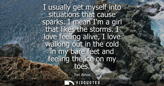 Small: I usually get myself into situations that cause sparks. I mean Im a girl that likes the storms.