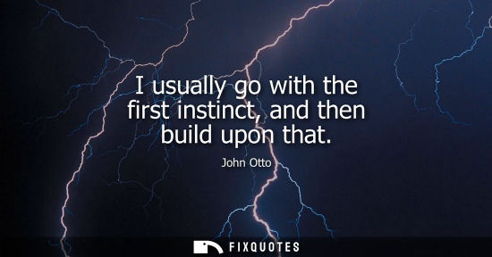 Small: I usually go with the first instinct, and then build upon that