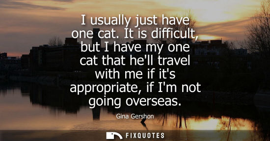 Small: I usually just have one cat. It is difficult, but I have my one cat that hell travel with me if its app