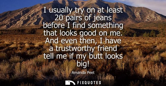 Small: I usually try on at least 20 pairs of jeans before I find something that looks good on me. And even the