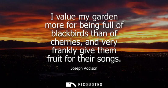 Small: I value my garden more for being full of blackbirds than of cherries, and very frankly give them fruit 