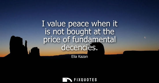 Small: Elia Kazan - I value peace when it is not bought at the price of fundamental decencies