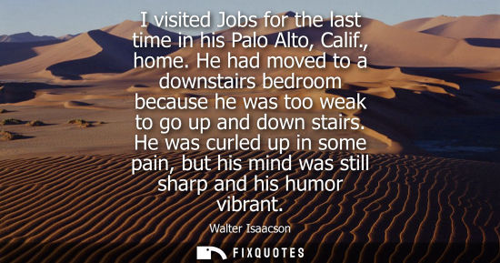 Small: I visited Jobs for the last time in his Palo Alto, Calif., home. He had moved to a downstairs bedroom b