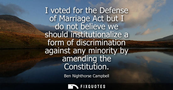 Small: I voted for the Defense of Marriage Act but I do not believe we should institutionalize a form of discr